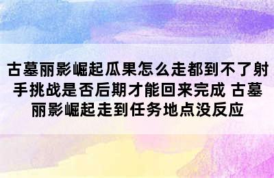 古墓丽影崛起瓜果怎么走都到不了射手挑战是否后期才能回来完成 古墓丽影崛起走到任务地点没反应